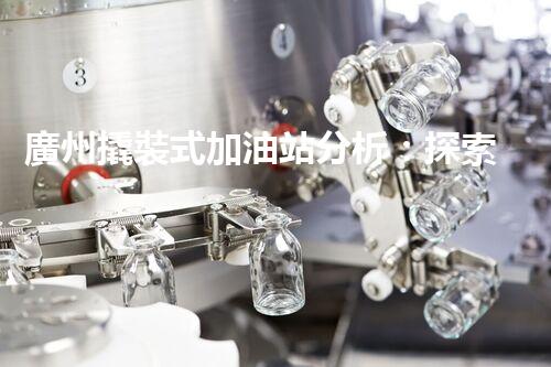 廣州撬裝式加油站分析：探索數(shù)據(jù)背后的秘密！
